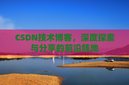 CSDN技术博客，深度探索与分享的前沿阵地